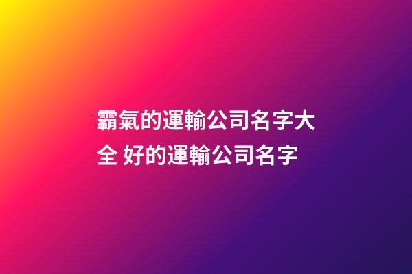 霸氣的運輸公司名字大全 好的運輸公司名字